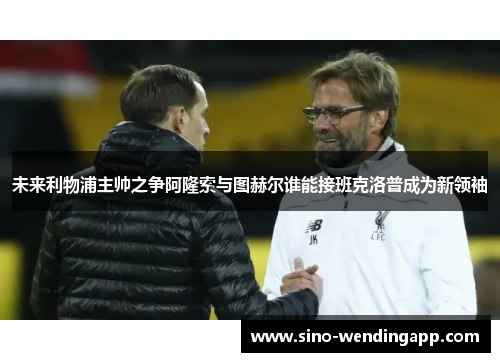 未来利物浦主帅之争阿隆索与图赫尔谁能接班克洛普成为新领袖 未来利物浦主帅之争阿隆索与图赫尔谁能接班克洛普成为新领袖