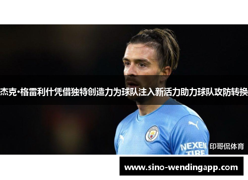 杰克·格雷利什凭借独特创造力为球队注入新活力助力球队攻防转换