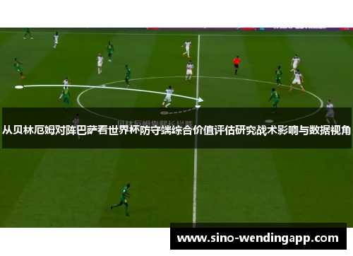 从贝林厄姆对阵巴萨看世界杯防守端综合价值评估研究战术影响与数据视角