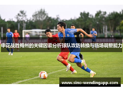申花战胜梅州的关键因素分析球队攻防转换与临场调整能力 申花战胜梅州的关键因素分析球队攻防转换与临场调整能力