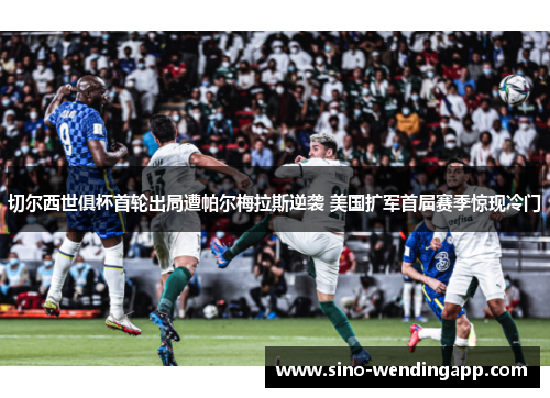 切尔西世俱杯首轮出局遭帕尔梅拉斯逆袭 美国扩军首届赛季惊现冷门