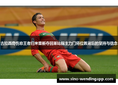 古拉西奇伤愈王者归来重新夺回莱比锡主力门将位置背后的坚持与信念