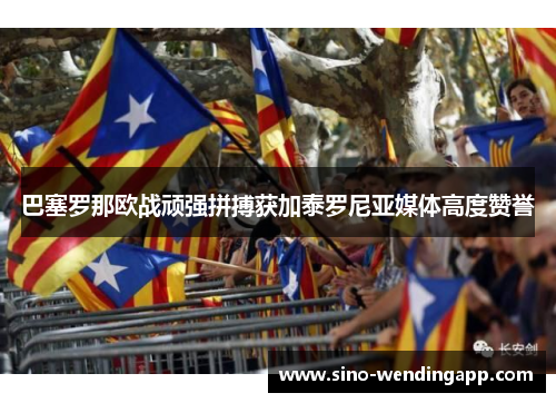 巴塞罗那欧战顽强拼搏获加泰罗尼亚媒体高度赞誉 巴塞罗那欧战顽强拼搏获加泰罗尼亚媒体高度赞誉