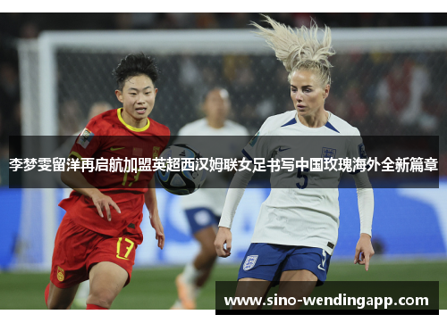 李梦雯留洋再启航加盟英超西汉姆联女足书写中国玫瑰海外全新篇章