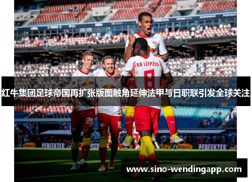 红牛集团足球帝国再扩张版图触角延伸法甲与日职联引发全球关注 红牛集团足球帝国再扩张版图触角延伸法甲与日职联引发全球关注