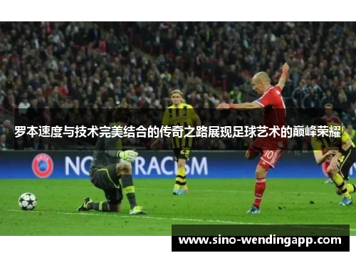 罗本速度与技术完美结合的传奇之路展现足球艺术的巅峰荣耀