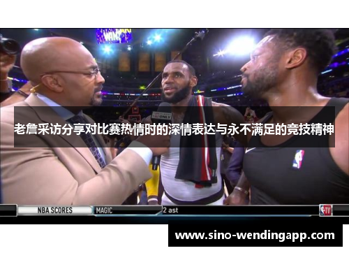 老詹采访分享对比赛热情时的深情表达与永不满足的竞技精神