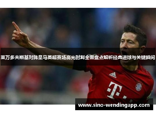 莱万多夫斯基对阵皇马英超赛场高光时刻全面盘点解析经典进球与关键瞬间