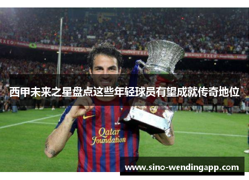 西甲未来之星盘点这些年轻球员有望成就传奇地位