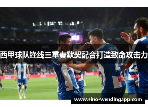 西甲球队锋线三重奏默契配合打造致命攻击力