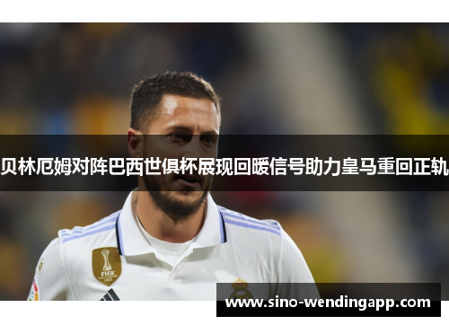贝林厄姆对阵巴西世俱杯展现回暖信号助力皇马重回正轨