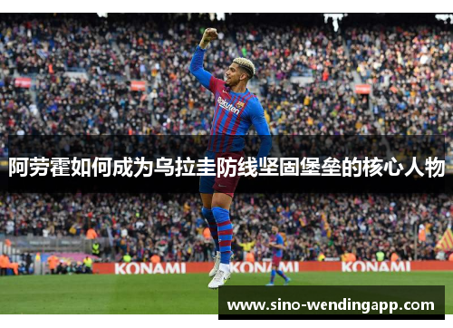 阿劳霍如何成为乌拉圭防线坚固堡垒的核心人物 阿劳霍如何成为乌拉圭防线坚固堡垒的核心人物