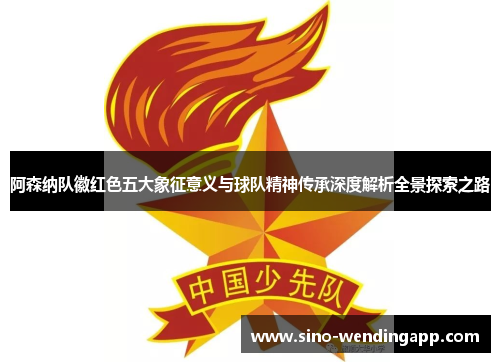 阿森纳队徽红色五大象征意义与球队精神传承深度解析全景探索之路