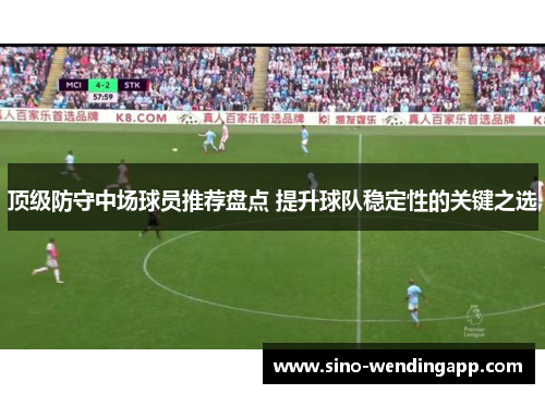 顶级防守中场球员推荐盘点 提升球队稳定性的关键之选