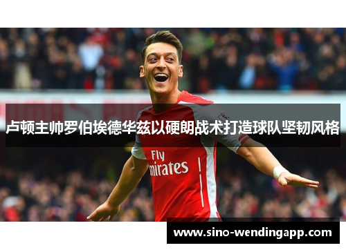 卢顿主帅罗伯埃德华兹以硬朗战术打造球队坚韧风格