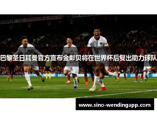 巴黎圣日耳曼官方宣布金彭贝将在世界杯后复出助力球队 巴黎圣日耳曼官方宣布金彭贝将在世界杯后复出助力球队
