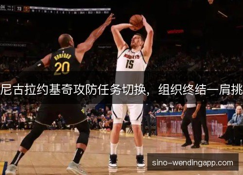 尼古拉约基奇攻防任务切换,组织终结一肩挑 尼古拉约基奇攻防任务切换,组织终结一肩挑