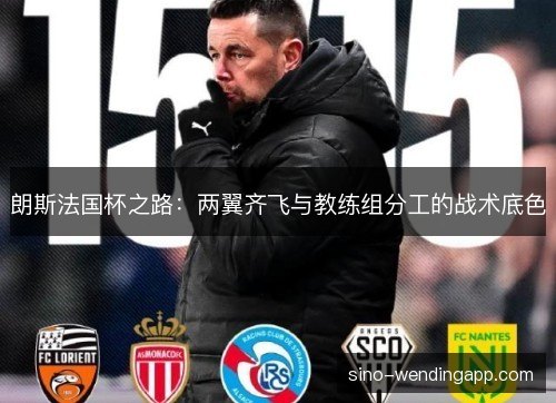 朗斯法国杯之路:两翼齐飞与教练组分工的战术底色 朗斯法国杯之路:两翼齐飞与教练组分工的战术底色