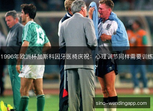 1996年欧洲杯加斯科因牙医椅庆祝:心理调节同样需要训练 1996年欧洲杯加斯科因牙医椅庆祝:心理调节同样需要训练