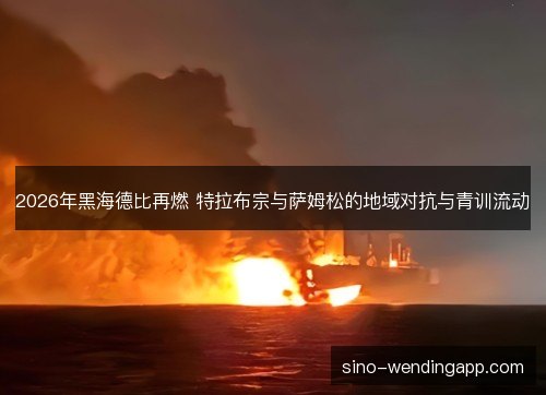 2026年黑海德比再燃 特拉布宗与萨姆松的地域对抗与青训流动